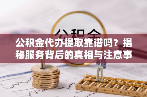 相城公积金代办提取靠谱吗？揭秘服务背后的真相与注意事项