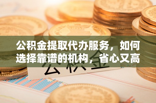 相城公积金提取代办服务，如何选择靠谱的机构，省心又高效