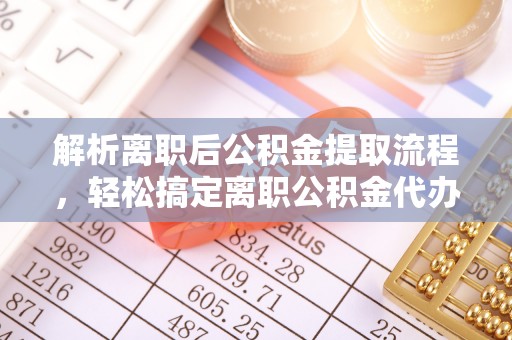 相城解析离职后公积金提取流程，轻松搞定离职公积金代办提取手续