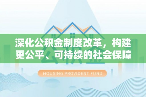 相城深化公积金制度改革，构建更公平、可持续的社会保障体系