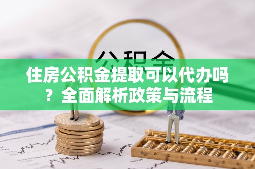 相城住房公积金提取可以代办吗？全面解析政策与流程