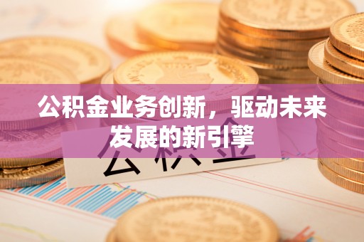 相城公积金业务创新，驱动未来发展的新引擎