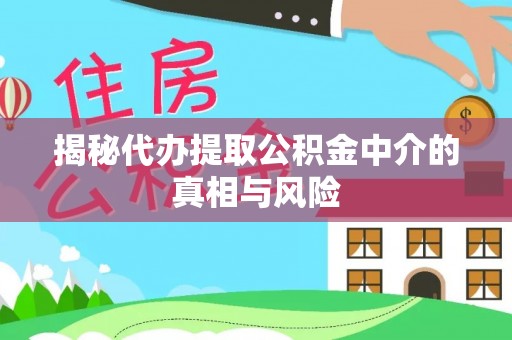 相城揭秘代办提取公积金中介的真相与风险