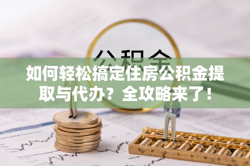 相城如何轻松搞定住房公积金提取与代办？全攻略来了！