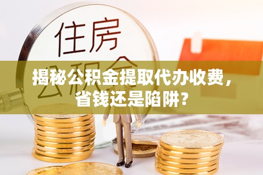 相城揭秘公积金提取代办收费，省钱还是陷阱？