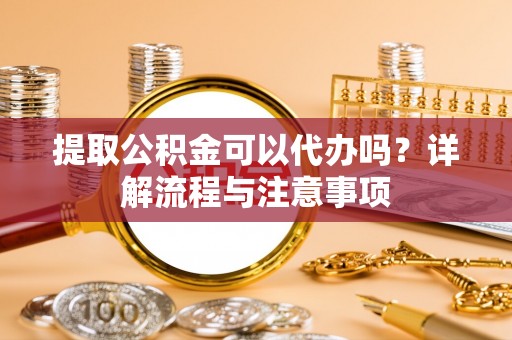 相城提取公积金可以代办吗？详解流程与注意事项