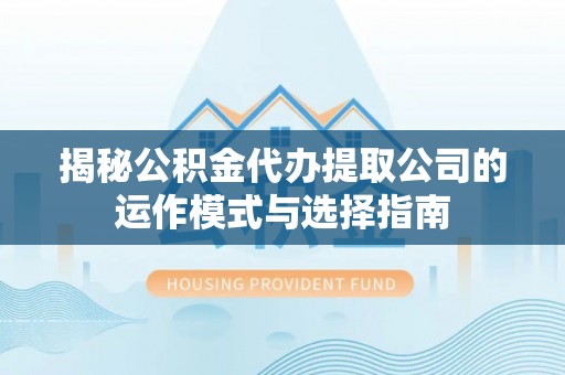 相城揭秘公积金代办提取公司的运作模式与选择指南