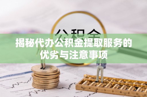 相城揭秘代办公积金提取服务的优劣与注意事项