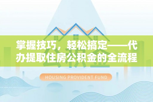 相城掌握技巧，轻松搞定——代办提取住房公积金的全流程解析