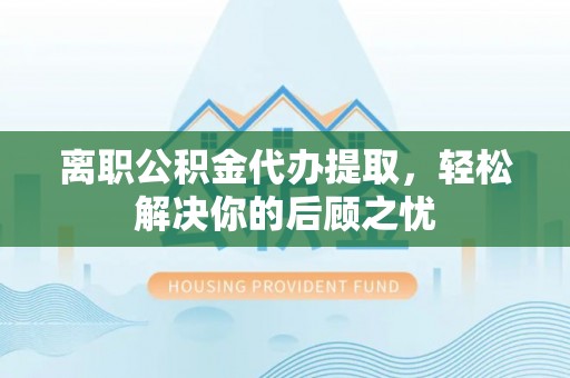 相城离职公积金代办提取，轻松解决你的后顾之忧