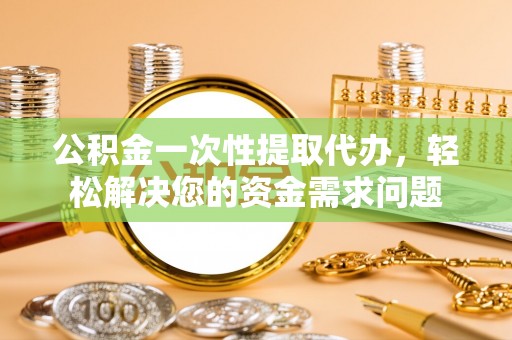 相城公积金一次性提取代办，轻松解决您的资金需求问题