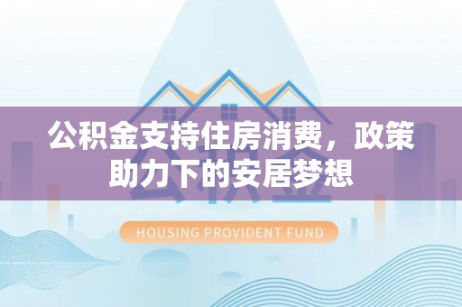 相城公积金支持住房消费，政策助力下的安居梦想