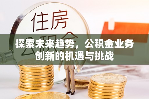 相城探索未来趋势，公积金业务创新的机遇与挑战