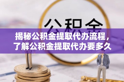 相城揭秘公积金提取代办流程，了解公积金提取代办要多久的关键因素