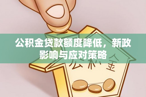 相城公积金贷款额度降低，新政影响与应对策略