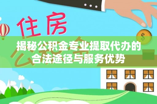 相城揭秘公积金专业提取代办的合法途径与服务优势