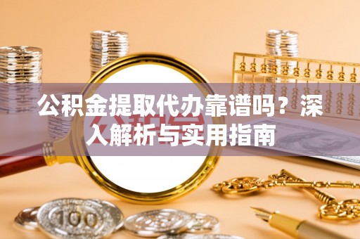 相城公积金提取代办靠谱吗？深入解析与实用指南