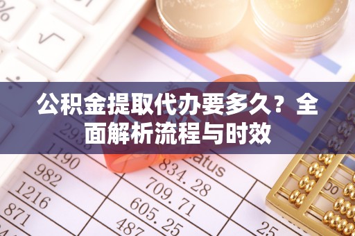 相城公积金提取代办要多久？全面解析流程与时效