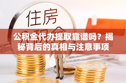 相城公积金代办提取靠谱吗？揭秘背后的真相与注意事项