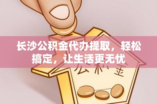 相城长沙公积金代办提取，轻松搞定，让生活更无忧