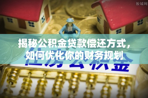 相城揭秘公积金贷款偿还方式，如何优化你的财务规划