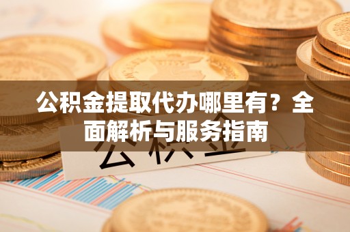相城公积金提取代办哪里有？全面解析与服务指南