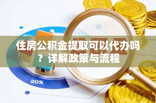 相城住房公积金提取可以代办吗？详解政策与流程