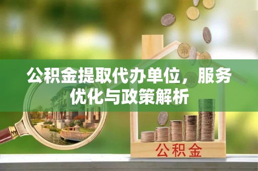 相城公积金提取代办单位，服务优化与政策解析