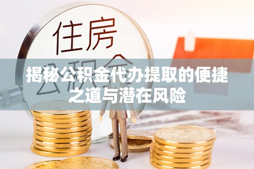 相城揭秘公积金代办提取的便捷之道与潜在风险