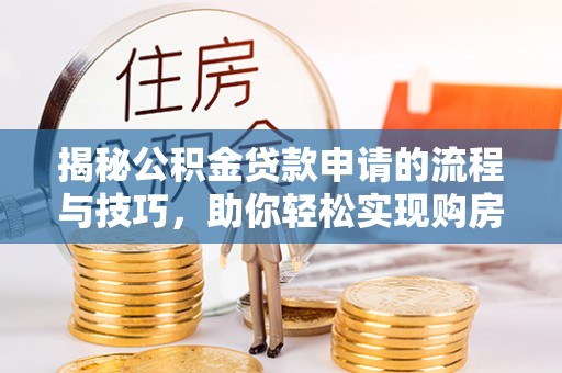 相城揭秘公积金贷款申请的流程与技巧，助你轻松实现购房梦