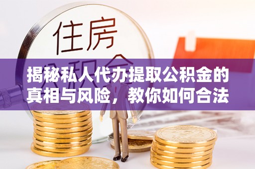 相城揭秘私人代办提取公积金的真相与风险，教你如何合法合规操作