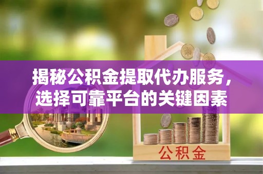 相城揭秘公积金提取代办服务，选择可靠平台的关键因素