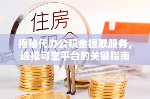 相城揭秘代办公积金提取服务，选择可靠平台的关键指南