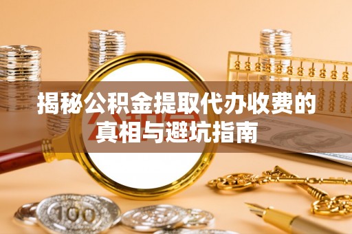 相城揭秘公积金提取代办收费的真相与避坑指南