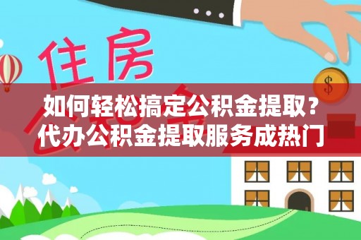 相城如何轻松搞定公积金提取？代办公积金提取服务成热门选择