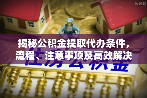 相城揭秘公积金提取代办条件，流程、注意事项及高效解决方案