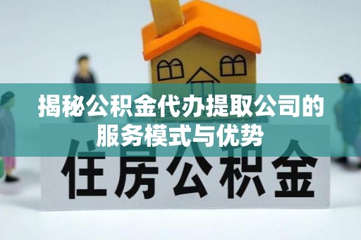 相城揭秘公积金代办提取公司的服务模式与优势
