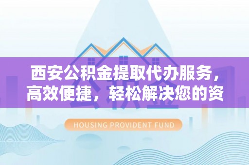相城西安公积金提取代办服务，高效便捷，轻松解决您的资金需求