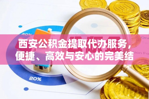 相城西安公积金提取代办服务，便捷、高效与安心的完美结合
