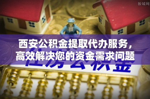 相城西安公积金提取代办服务，高效解决您的资金需求问题