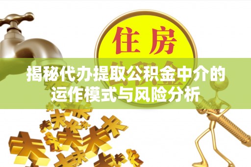 相城揭秘代办提取公积金中介的运作模式与风险分析
