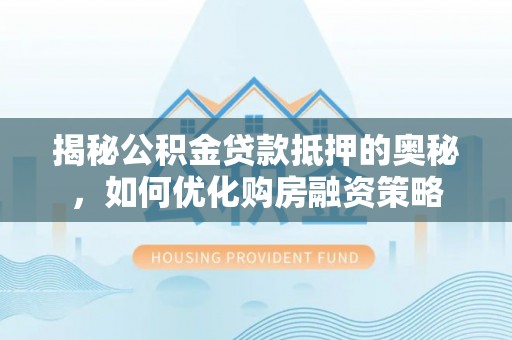 相城揭秘公积金贷款抵押的奥秘，如何优化购房融资策略