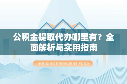 相城公积金提取代办哪里有？全面解析与实用指南