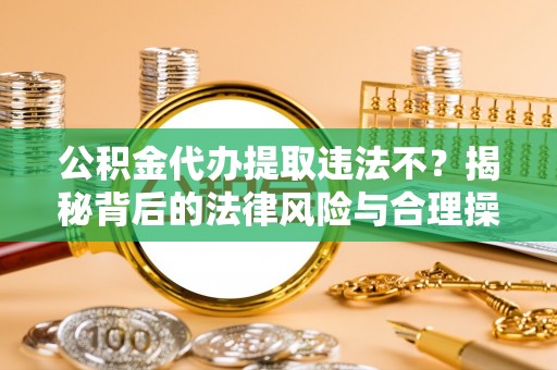 相城公积金代办提取违法不？揭秘背后的法律风险与合理操作