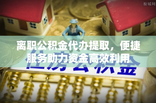 相城离职公积金代办提取，便捷服务助力资金高效利用
