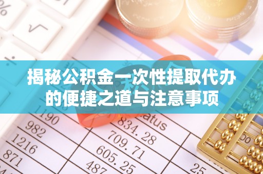 相城揭秘公积金一次性提取代办的便捷之道与注意事项