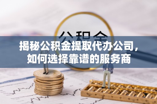 相城揭秘公积金提取代办公司，如何选择靠谱的服务商