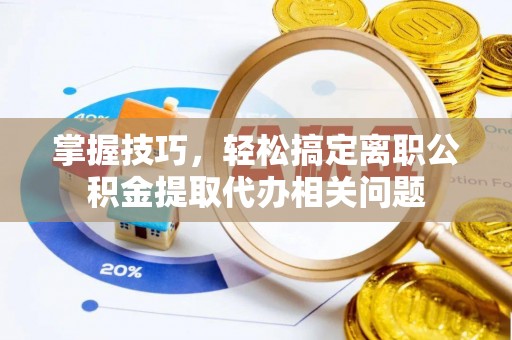 相城掌握技巧，轻松搞定离职公积金提取代办相关问题