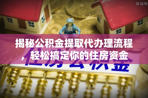 相城揭秘公积金提取代办理流程，轻松搞定你的住房资金
