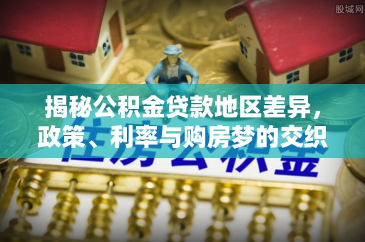 相城揭秘公积金贷款地区差异，政策、利率与购房梦的交织